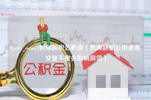 宜昌教师辞职公积金（教师辞职公积金断交是不是会影响房贷）