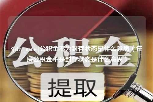 宜昌公积金不为封存状态是什么意思（住房公积金不是封存状态是什么意思）