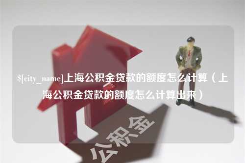 宜昌上海公积金贷款的额度怎么计算（上海公积金贷款的额度怎么计算出来）